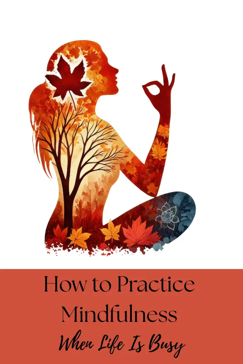 How to Practice Mindfulness When Life Is Busy